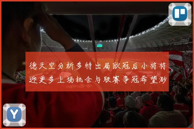 德天空分析多特出局欧冠后小将将迎更多上场机会与联赛争冠希望渺茫