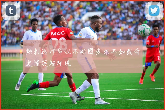 热刺选帅争议不断图多尔不如戴奇更懂英超环境