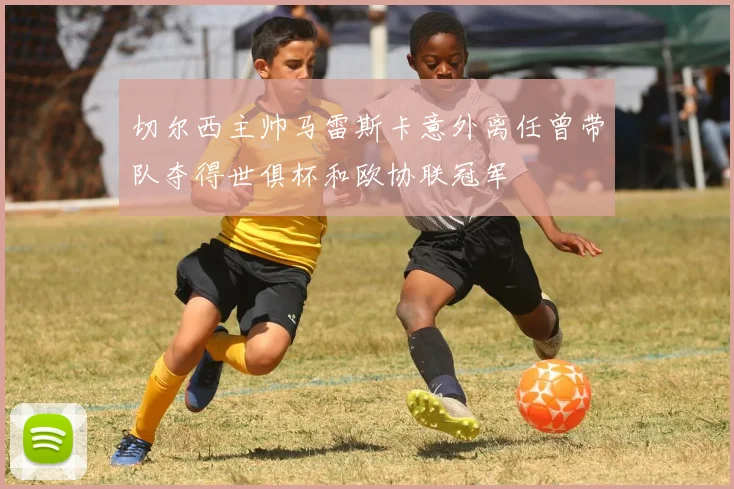 切尔西主帅马雷斯卡意外离任曾带队夺得世俱杯和欧协联冠军