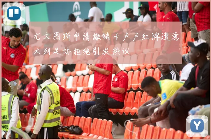 尤文图斯申请撤销卡卢卢红牌遭意大利足协拒绝引发热议