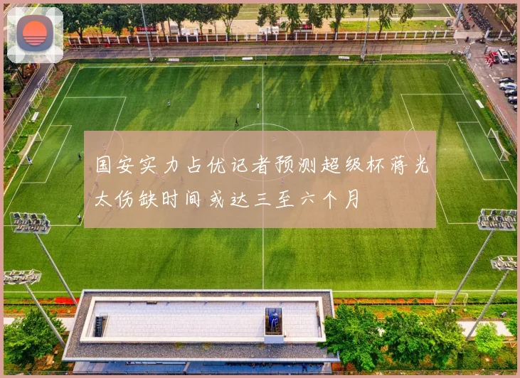 国安实力占优记者预测超级杯蒋光太伤缺时间或达三至六个月