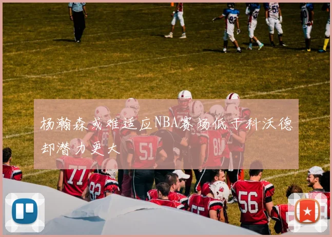 杨瀚森或难适应NBA赛场低于科沃德却潜力更大