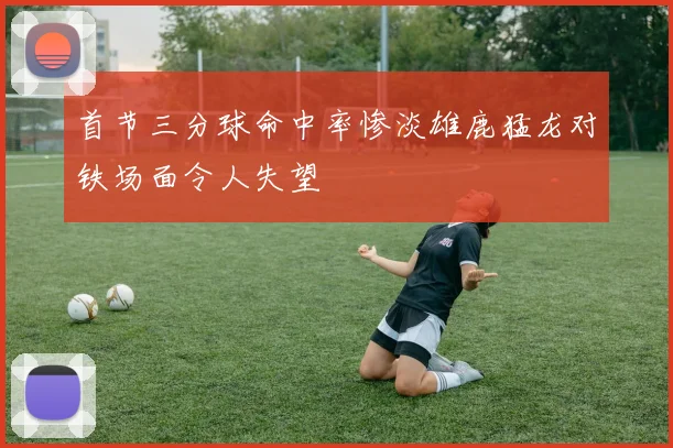 首节三分球命中率惨淡雄鹿猛龙对铁场面令人失望
