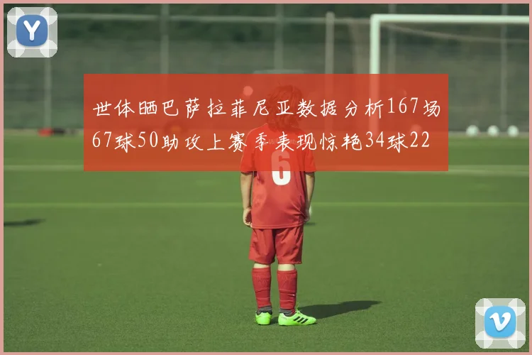 世体晒巴萨拉菲尼亚数据分析167场67球50助攻上赛季表现惊艳34球22助