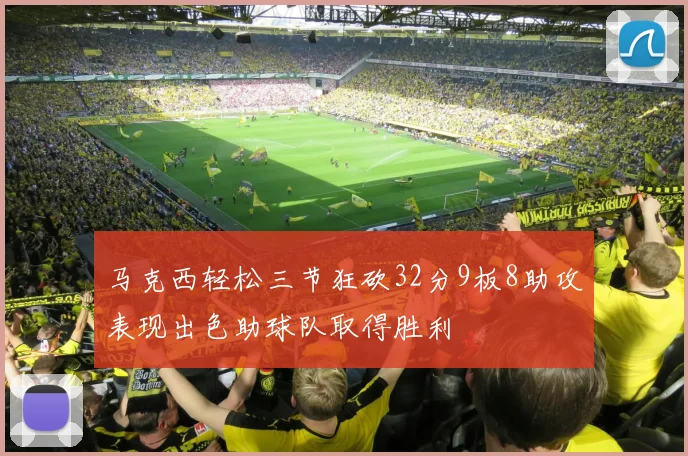 马克西轻松三节狂砍32分9板8助攻表现出色助球队取得胜利