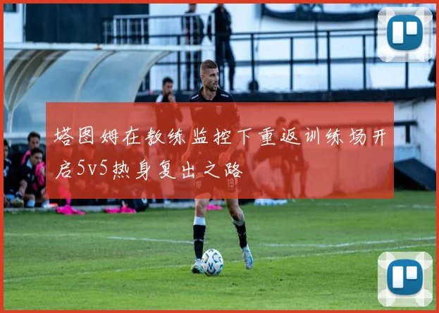 塔图姆在教练监控下重返训练场开启5v5热身复出之路