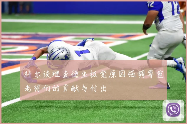 科尔谈理查德坐板凳原因强调尊重老将们的贡献与付出