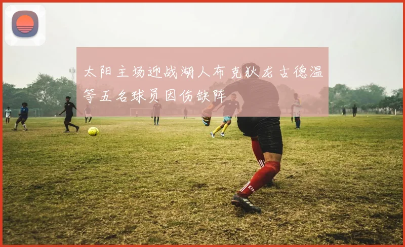 太阳主场迎战湖人布克狄龙古德温等五名球员因伤缺阵