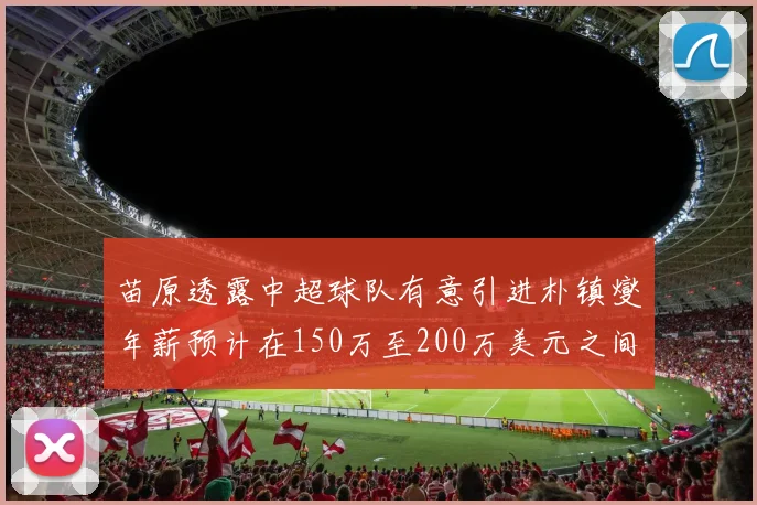 苗原透露中超球队有意引进朴镇燮年薪预计在150万至200万美元之间