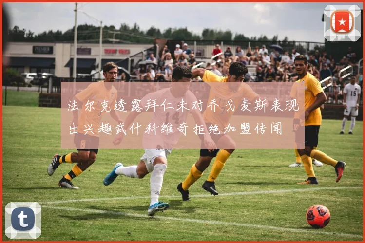 法尔克透露拜仁未对乔戈麦斯表现出兴趣武什科维奇拒绝加盟传闻