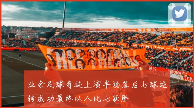 业余足球奇迹上演半场落后七球逆转成功最终以八比七获胜