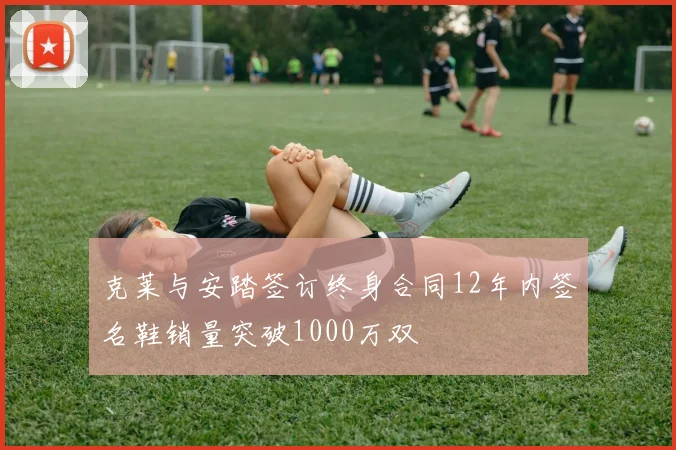 克莱与安踏签订终身合同12年内签名鞋销量突破1000万双