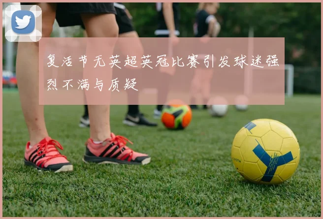 复活节无英超英冠比赛引发球迷强烈不满与质疑