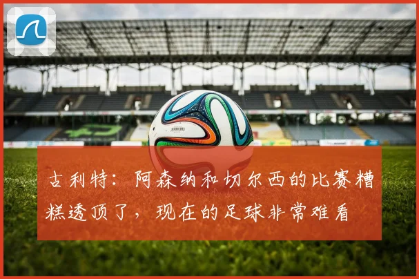古利特：阿森纳和切尔西的比赛糟糕透顶了，现在的足球非常难看