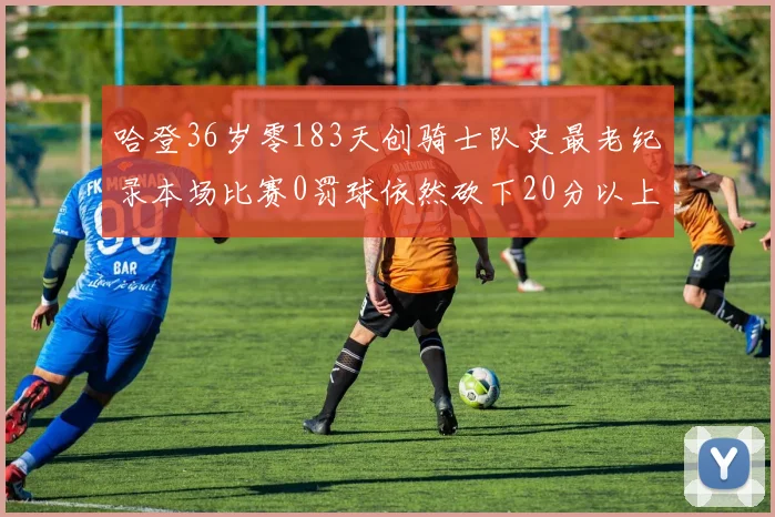 哈登36岁零183天创骑士队史最老纪录本场比赛0罚球依然砍下20分以上