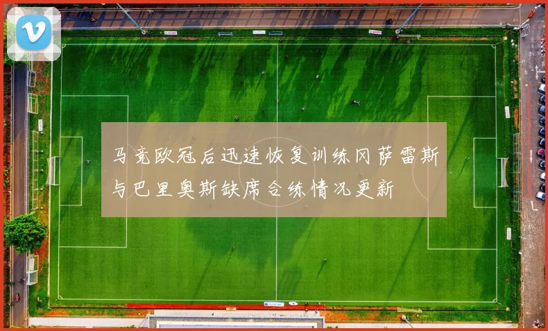 马竞欧冠后迅速恢复训练冈萨雷斯与巴里奥斯缺席合练情况更新