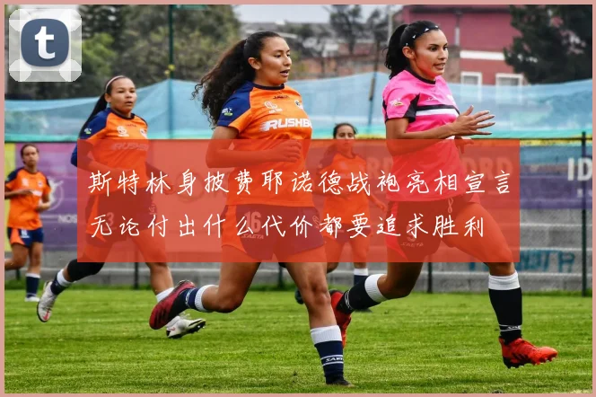 斯特林身披费耶诺德战袍亮相宣言无论付出什么代价都要追求胜利