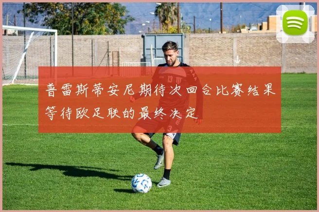 普雷斯蒂安尼期待次回合比赛结果等待欧足联的最终决定