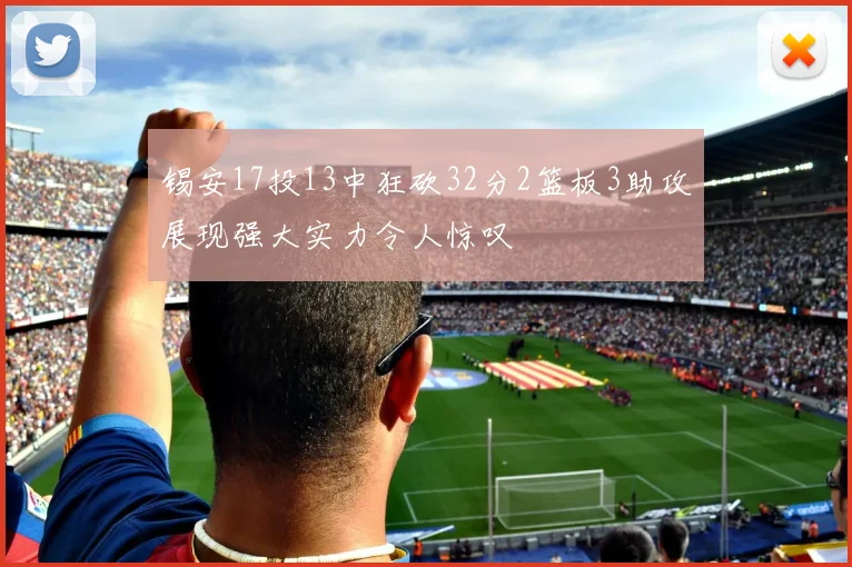 锡安17投13中狂砍32分2篮板3助攻展现强大实力令人惊叹