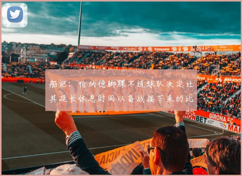 船记：伦纳德脚踝不适球队决定让其延长休息时间以备战接下来的比赛
