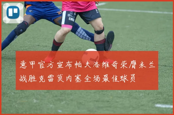 意甲官方宣布帕夫洛维奇荣膺米兰战胜克雷莫内塞全场最佳球员