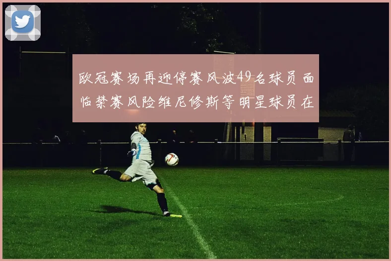 欧冠赛场再迎停赛风波49名球员面临禁赛风险维尼修斯等明星球员在列