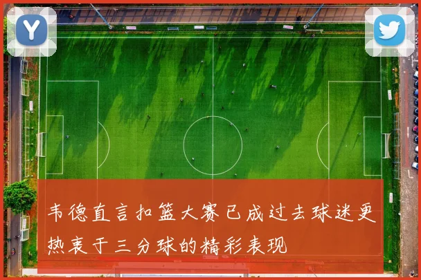 韦德直言扣篮大赛已成过去球迷更热衷于三分球的精彩表现