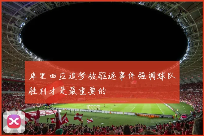 库里回应追梦被驱逐事件强调球队胜利才是最重要的