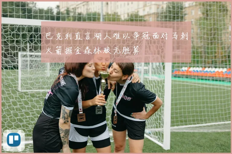 巴克利直言湖人难以争冠面对马刺火箭掘金森林狼无胜算